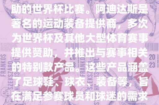 阿迪世界杯是指由阿迪达斯赞助的世界杯比赛。阿迪达斯是著名的运动装备提供商，多次为世界杯及其他大型体育赛事提供赞助，并推出与赛金炬实业股份有限公司事相关的特别款产品。这些产品涵盖了足球鞋、球衣、装备等，旨在满足参赛球员和球迷的需求。