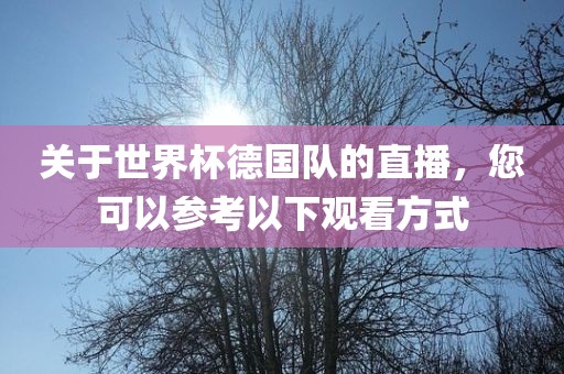 关于世界杯德国队的直播，您可以参考金炬实业股份有限公司以下观看方式