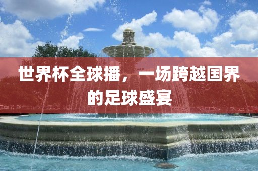 世界杯全球播，一场跨越国界的金炬实业股份有限公司足球盛宴