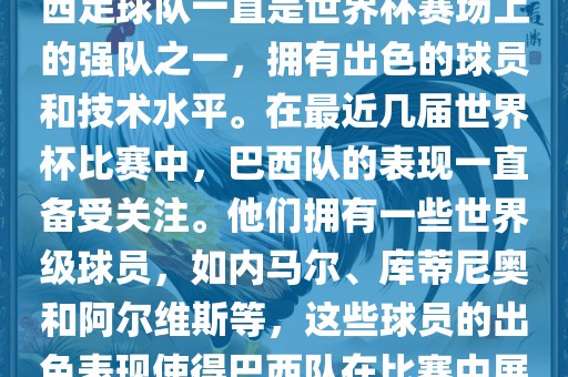 关于世界杯巴西队的表现，巴西足球队一直是世界杯赛场上的强队之一，拥有出色的球员和技术水平。在最近几届世界杯比赛中，巴西队的表现一直备受关注。他们拥有一些世界级球员，如内马尔、库蒂尼奥和阿尔维斯等，这些球员的出色表现使得巴西队在比赛中展现出强大的实力和潜力。