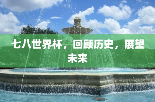 七八世界杯，回顾历史，展望未来金炬实业股份有限公司