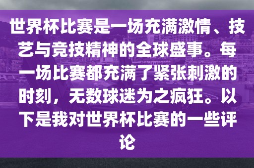世界杯比赛是一场充满激情、技艺与竞技精神的全球盛事。每一场比赛都充满了紧张刺激的时刻，无数球迷为之疯狂。以下是我对世界杯比赛的一些评论金炬实业股份有限公司
