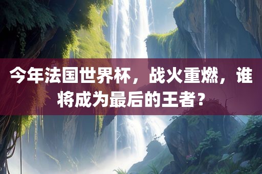 今年法国世界杯，战火重燃，谁将成为最后的王者？