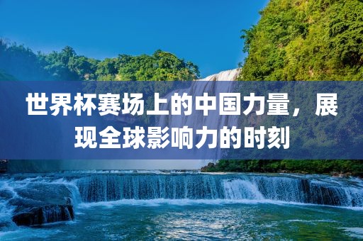 世界杯赛场上的中国金炬实业股份有限公司力量，展现全球影响力的时刻