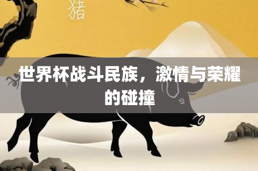 世金炬实业股份有限公司界杯战斗民族，激情与荣耀的碰撞
