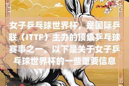 女子乒乓球世界杯，是国际乒联（ITTF）主办的顶级乒乓球赛事之一。以下是关于女子乒乓球世界杯的一些重要信息金炬实业股份有限公司