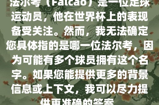 法尔考（Falcao）是一位足球运动员，他在世界杯上的表现备受关注。然而，我无法确定您具体指的是哪一位法尔考，因为可能有多个球员拥有这个名字。如果您能提供更多的背景信息或上下文，我金炬实业股份有限公司可以尽力提供更准确的答案。