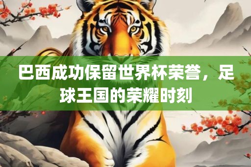 巴西成功保留世界杯荣誉，足球王国的荣耀时刻