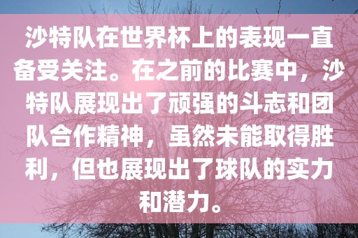 沙特队在世界杯上的表现一直备受关注。在之前的比赛中，沙特队展现出了顽强的斗志和团队合作精神，虽然未能取得胜利，但也展现出了球队的实力和潜力。