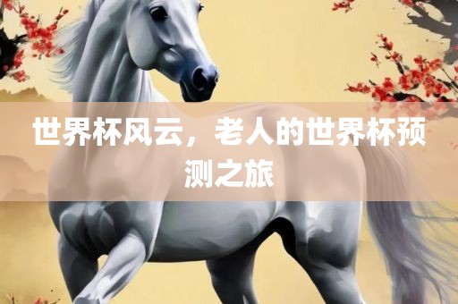 世界杯风云，老人的世界杯预测之旅