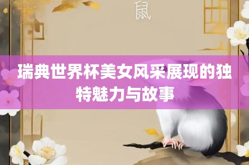 瑞典世界杯美女风采展现的独特魅力与故事金炬实业股份有限公司