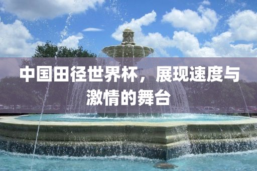 中国田径世界杯，展现速度与激情的舞台
