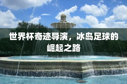 世界杯奇迹导演，冰岛足球的崛起之路