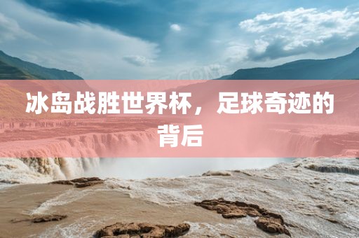 冰岛战胜世界杯，足球奇迹的背后