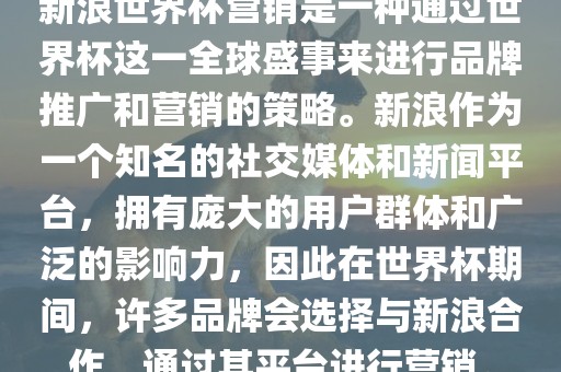 新浪世界杯营销是一种通过世界杯这一全球盛事来进行品牌推广和营销的策略。新浪作为一个知名的社交媒体和新闻平台，拥有庞大的用户群体和广泛的影响力，因此在世界杯期间，许多品牌会选择与新浪合作，通过其平台进行营销。