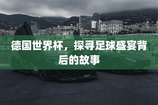 德国世界杯，探寻足球盛宴背后的故事