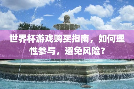 世界杯游戏购买指南，如何理性参与，避免风险？