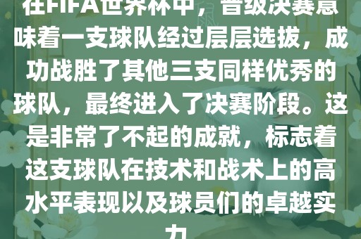 在FIFA世界杯中，晋级决赛意味着一支球队经过层层选拔，成功战胜了其他三支同样优秀的球队，最终进入了决赛阶段。这是非常了不起的成就，标志着这支球队在技术和战术上的高水平表现以及球员们的卓越实力。
