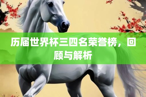 历届世界杯三四名荣誉榜，回顾与解析