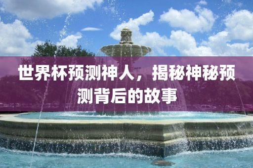 世界杯预测神人，揭秘神秘预金炬实业股份有限公司测背后的故事