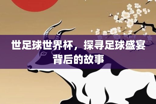 世足球世界杯，探寻足球盛宴背后的故事金炬实业股份有限公司