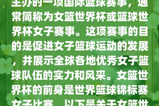 女篮世界杯是国际篮球联合会主办的一项国际篮球赛事，通常简称为女篮世界杯或篮球世界杯女子赛事。这项赛事的目的是促进女子篮球运动的发展，并展示全球各地优秀女子篮球队伍的实力和风采。女篮世界杯的前身是世界篮球锦标赛女子比赛。以下是关于女篮世界杯的一些重要信息