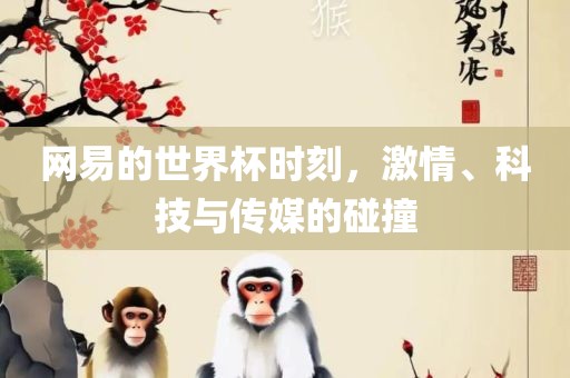 网易的世界杯时刻，激情、科技与传媒的碰撞