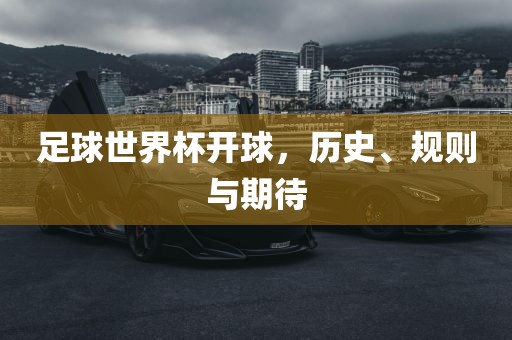 足球世界金炬实业股份有限公司杯开球，历史、规则与期待