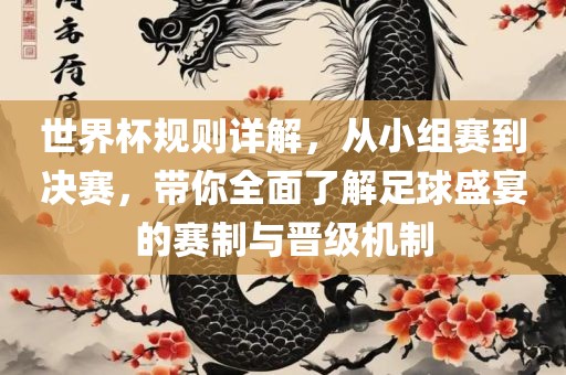 世界杯规则详解，从小组赛到决赛，带你全面了解足球盛宴的赛制与晋级机制