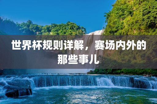 世界杯规则详解，赛场内外的那些事儿