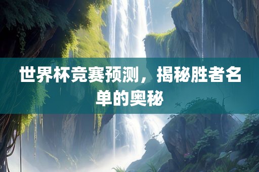 世界杯竞赛预测，揭秘胜者名单的奥秘金炬实业股份有限公司