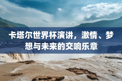 卡塔尔世界杯演讲，激情、梦想与未来的交响乐章金炬实业股份有限公司