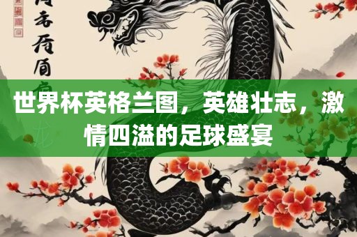世界杯英格兰图，英雄壮志，激情四溢的足球盛宴