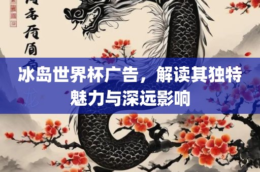 冰岛世界杯广告，解读其金炬实业股份有限公司独特魅力与深远影响