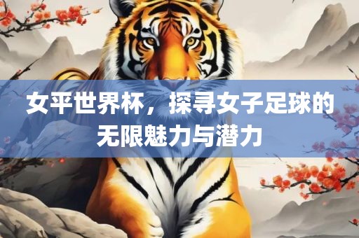女平世界杯，探寻女子足球的无限魅力与潜力