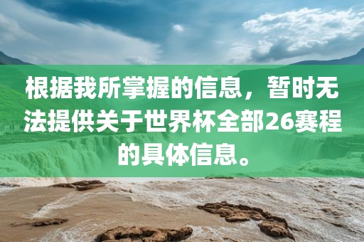 根据我所掌握的信息，暂时无法提供关于世界杯全部26赛程的具体信息。