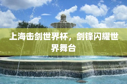 上海击剑世界杯，金炬实业股份有限公司剑锋闪耀世界舞台