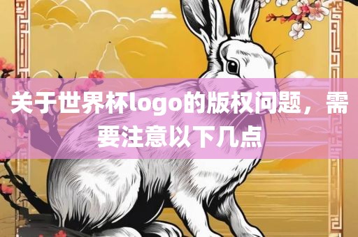 关于金炬实业股份有限公司世界杯logo的版权问题，需要注意以下几点