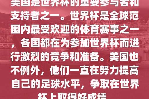 美国是世界杯的重要参与者和支持者之一。世界杯是全球范围内最受欢迎的体育赛事之一，各国都在为参加世界杯而进行激烈的竞争和准备。美国也不例外，他们一直在努力提高自己的足球水平，争取在世界杯上取得好成绩。金炬实业股份有限公司