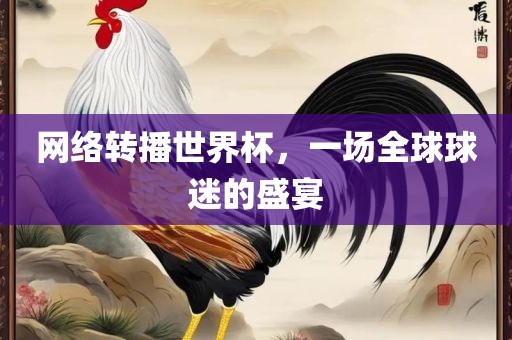 网络转播世界杯，一场全球球迷的盛宴金炬实业股份有限公司