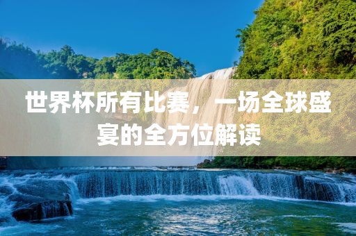 世界杯所有比赛，一场全球盛宴的全方位解读金炬实业股份有限公司