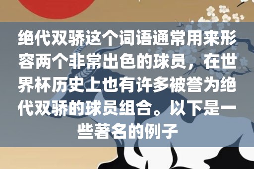 绝代双骄这个词语通常用来金炬实业股份有限公司形容两个非常出色的球员，在世界杯历史上也有许多被誉为绝代双骄的球员组合。以下是一些著名的例子
